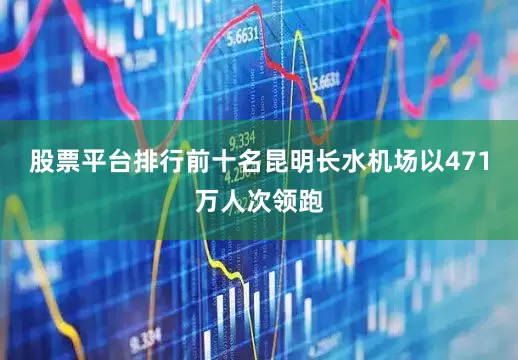 股票平台排行前十名昆明长水机场以471万人次领跑