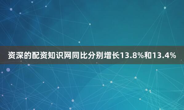 资深的配资知识网同比分别增长13.8%和13.4%