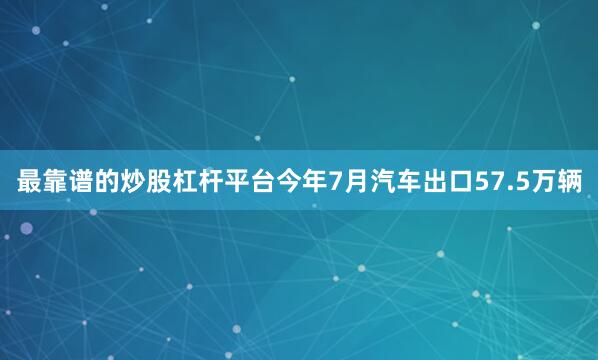 最靠谱的炒股杠杆平台今年7月汽车出口57.5万辆