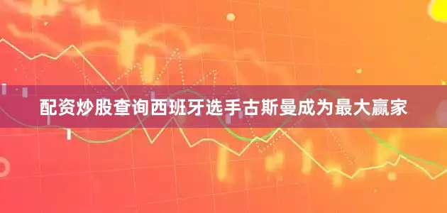 配资炒股查询西班牙选手古斯曼成为最大赢家
