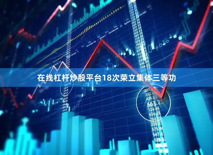 在线杠杆炒股平台18次荣立集体三等功