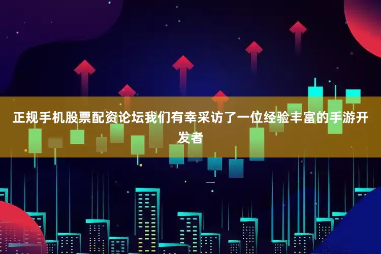 正规手机股票配资论坛我们有幸采访了一位经验丰富的手游开发者