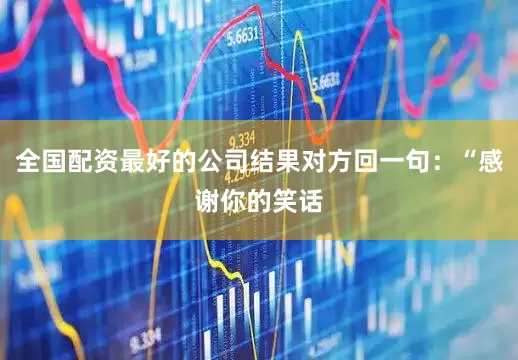 全国配资最好的公司结果对方回一句：“感谢你的笑话