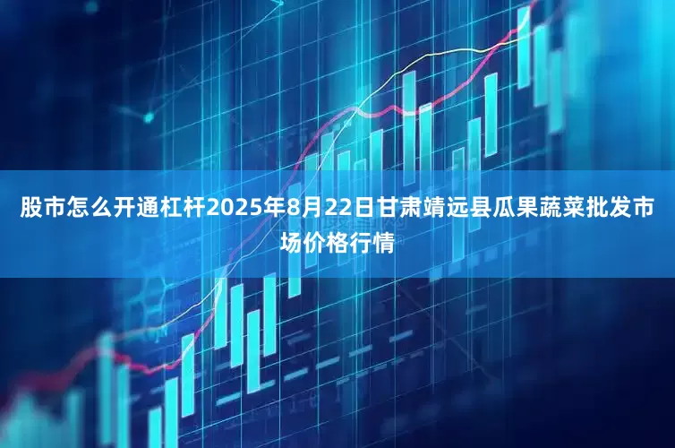 股市怎么开通杠杆2025年8月22日甘肃靖远县瓜果蔬菜批发市场价格行情
