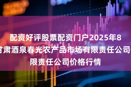 配资好评股票配资门户2025年8月22日甘肃酒泉春光农产品市场有限责任公司价格行情