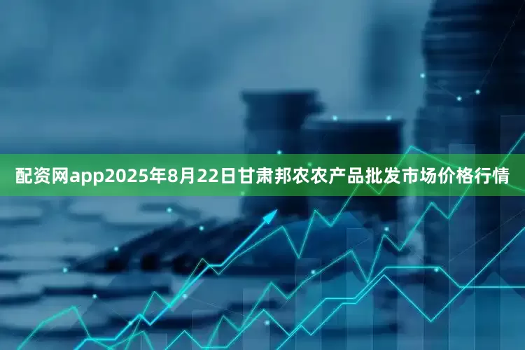 配资网app2025年8月22日甘肃邦农农产品批发市场价格行情