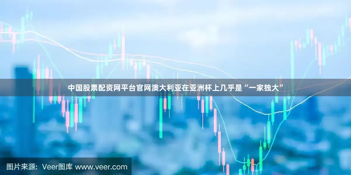 中国股票配资网平台官网澳大利亚在亚洲杯上几乎是“一家独大”