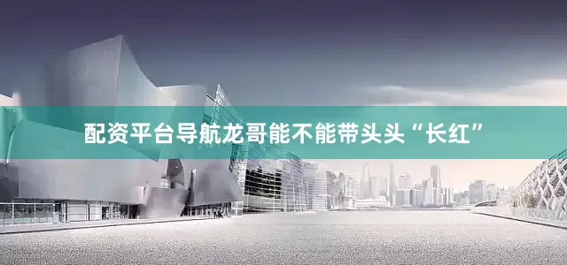 配资平台导航龙哥能不能带头头“长红”