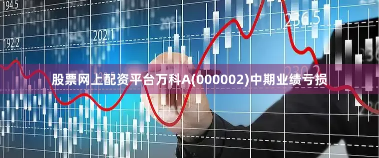 股票网上配资平台万科A(000002)　　中期业绩亏损