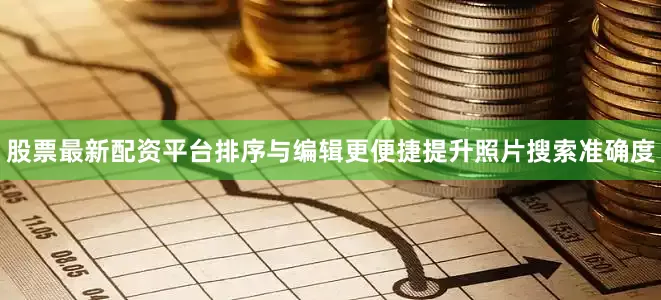 股票最新配资平台排序与编辑更便捷提升照片搜索准确度