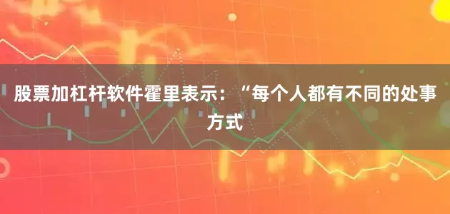 股票加杠杆软件霍里表示：“每个人都有不同的处事方式
