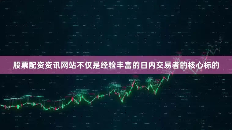 股票配资资讯网站不仅是经验丰富的日内交易者的核心标的