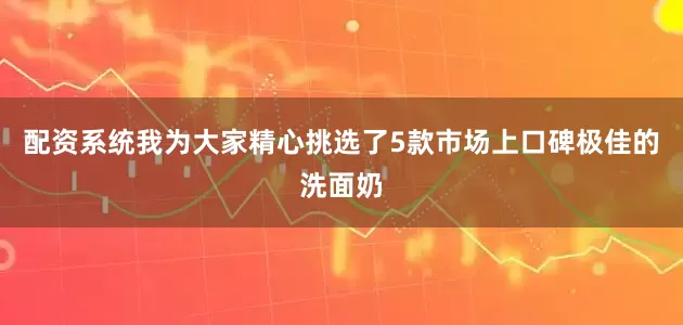 配资系统我为大家精心挑选了5款市场上口碑极佳的洗面奶