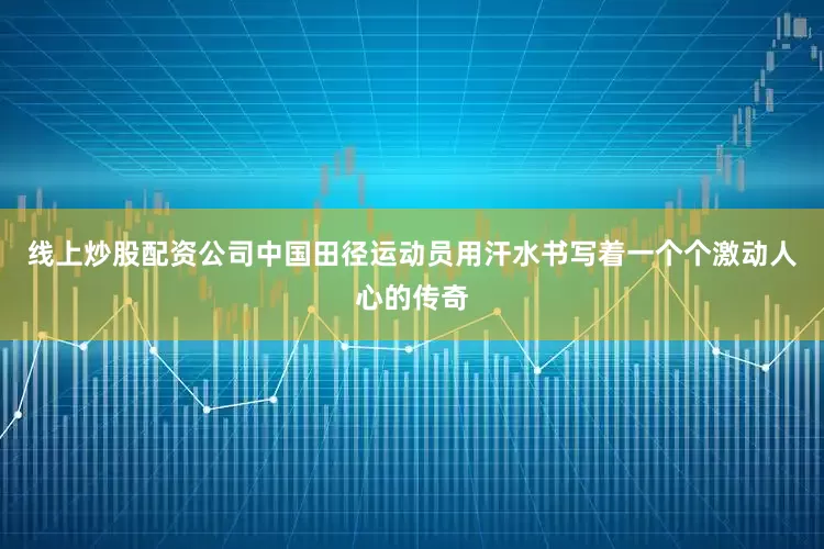 线上炒股配资公司中国田径运动员用汗水书写着一个个激动人心的传奇