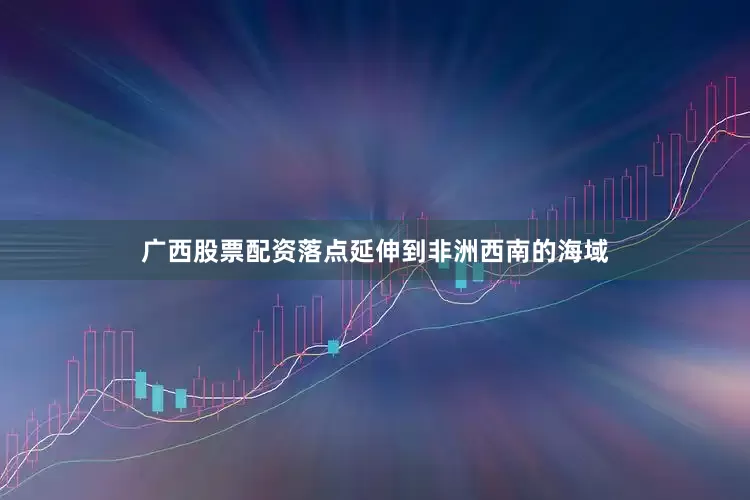 广西股票配资落点延伸到非洲西南的海域