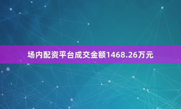 场内配资平台成交金额1468.26万元
