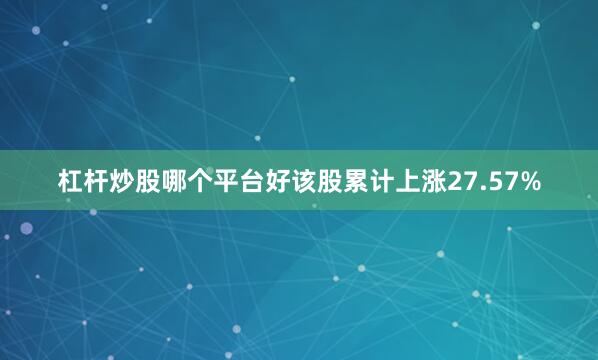 杠杆炒股哪个平台好该股累计上涨27.57%