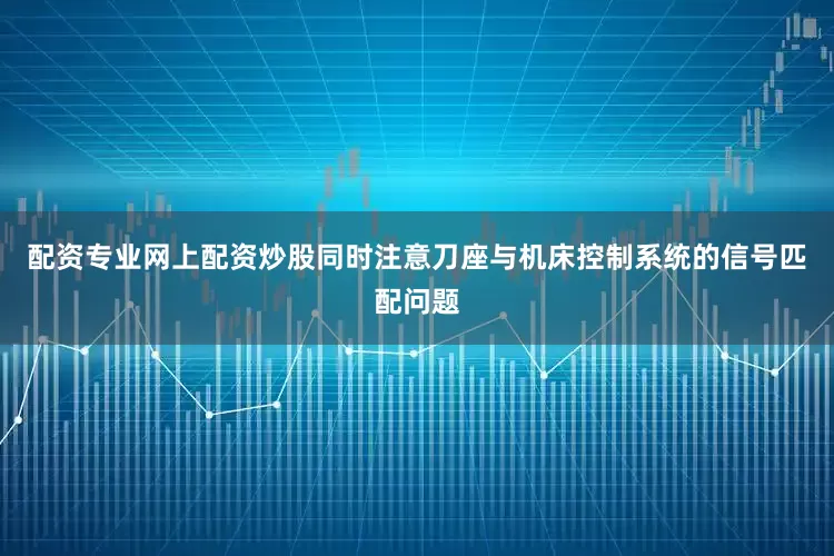配资专业网上配资炒股同时注意刀座与机床控制系统的信号匹配问题